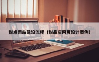淮北甜点网站建设流程（甜品店网页设计案例）