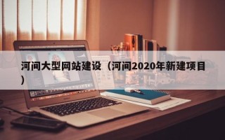淮北河间大型网站建设（河间2020年新建项目）