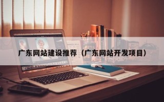 淮北广东网站建设推荐（广东网站开发项目）