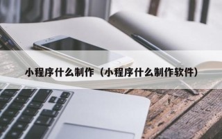 淮北小程序什么制作（小程序什么制作软件）