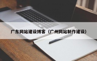 淮北广东网站建设博客（广州网站制作建设）