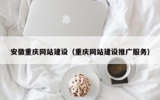 淮北安徽重庆网站建设（重庆网站建设推广服务）