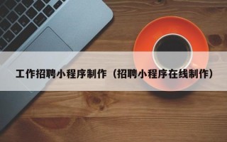 淮北工作招聘小程序制作（招聘小程序在线制作）