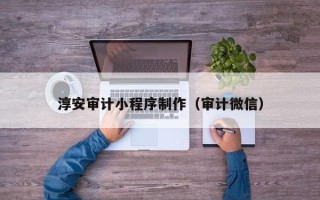 淮北淳安审计小程序制作（审计微信）