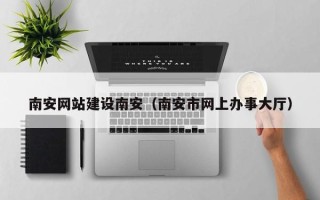 淮北南安网站建设南安（南安市网上办事大厅）