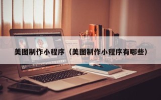 淮北美图制作小程序（美图制作小程序有哪些）