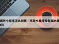 淮北国外小程序怎么制作（海外小程序能在国内用吗）