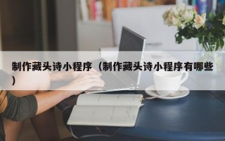 淮北制作藏头诗小程序（制作藏头诗小程序有哪些）