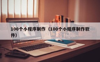 淮北100个小程序制作（100个小程序制作软件）